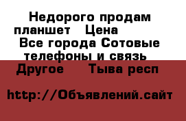 Недорого продам планшет › Цена ­ 9 500 - Все города Сотовые телефоны и связь » Другое   . Тыва респ.